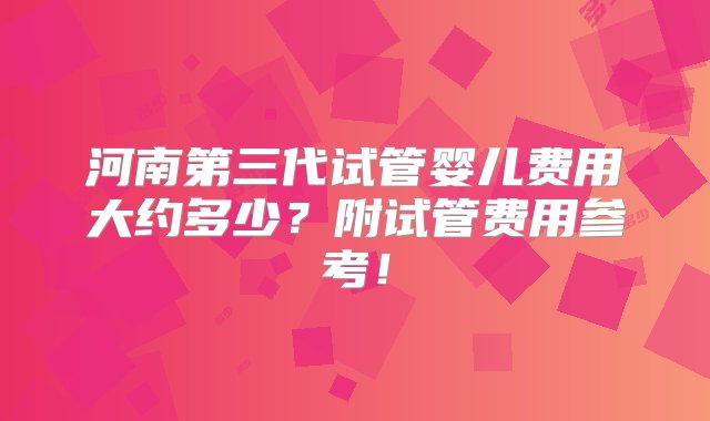 河南第三代试管婴儿费用大约多少？附试管费用参考！