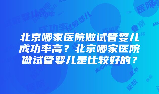 北京哪家医院做试管婴儿成功率高？北京哪家医院做试管婴儿是比较好的？