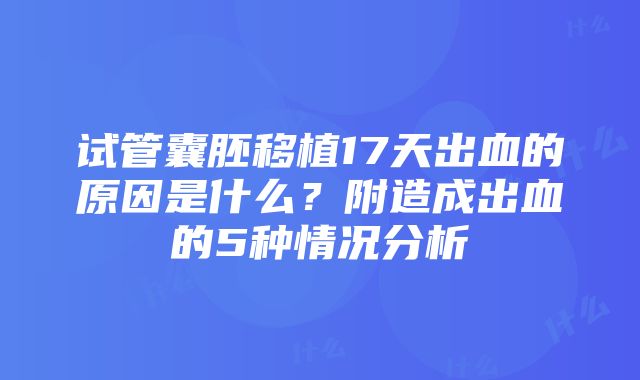 试管囊胚移植17天出血的原因是什么？附造成出血的5种情况分析