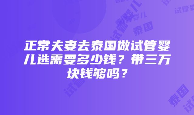 正常夫妻去泰国做试管婴儿选需要多少钱？带三万块钱够吗？