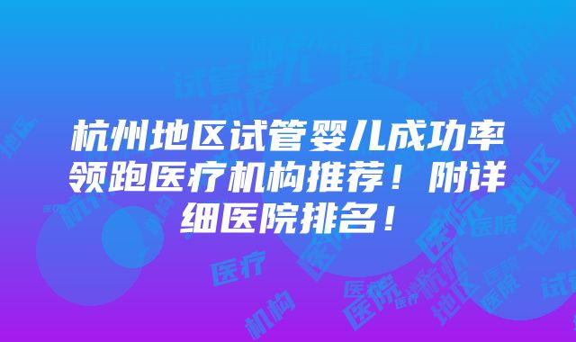 杭州地区试管婴儿成功率领跑医疗机构推荐！附详细医院排名！