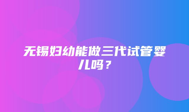 无锡妇幼能做三代试管婴儿吗？