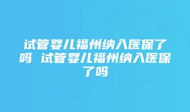 试管婴儿福州纳入医保了吗 试管婴儿福州纳入医保了吗