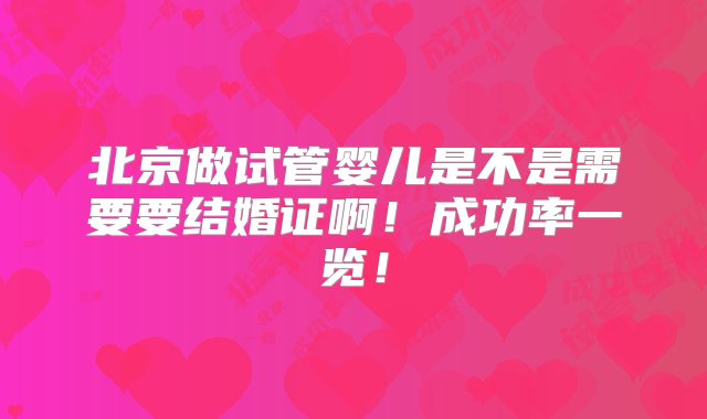 北京做试管婴儿是不是需要要结婚证啊！成功率一览！