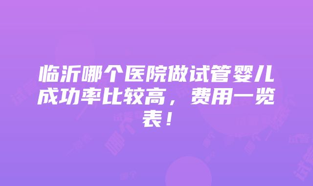 临沂哪个医院做试管婴儿成功率比较高，费用一览表！