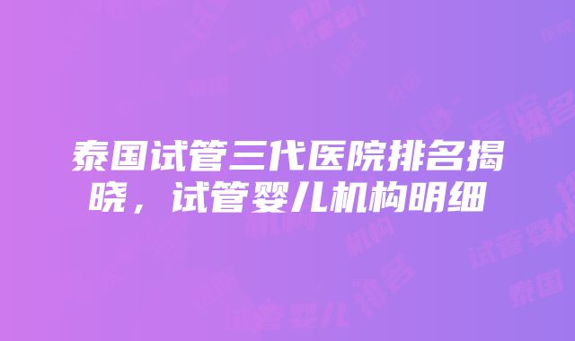 泰国试管三代医院排名揭晓，试管婴儿机构明细