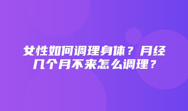 女性如何调理身体？月经几个月不来怎么调理？