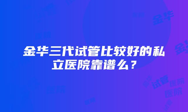 金华三代试管比较好的私立医院靠谱么？