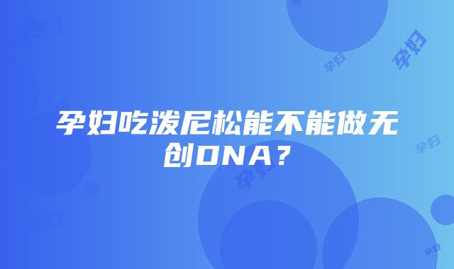 孕妇吃泼尼松能不能做无创DNA？