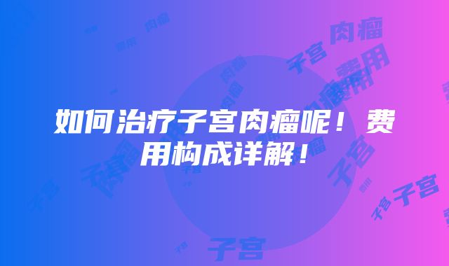 如何治疗子宫肉瘤呢！费用构成详解！