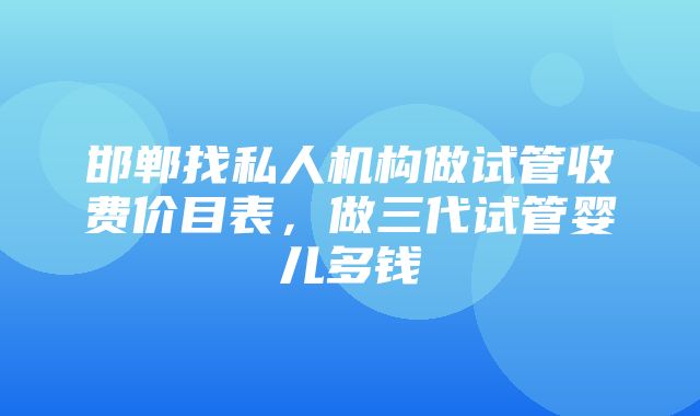 邯郸找私人机构做试管收费价目表，做三代试管婴儿多钱