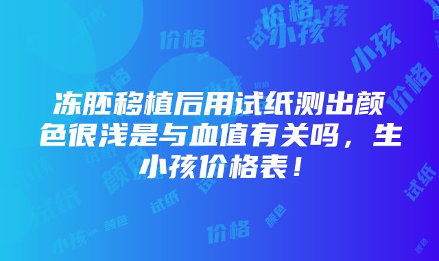 冻胚移植后用试纸测出颜色很浅是与血值有关吗，生小孩价格表！