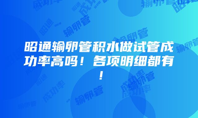 昭通输卵管积水做试管成功率高吗！各项明细都有！