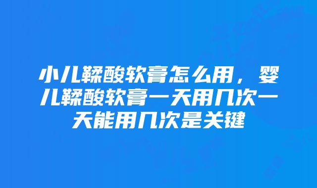 小儿鞣酸软膏怎么用，婴儿鞣酸软膏一天用几次一天能用几次是关键