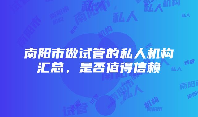 南阳市做试管的私人机构汇总，是否值得信赖