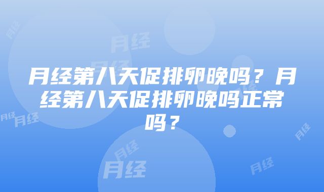 月经第八天促排卵晚吗？月经第八天促排卵晚吗正常吗？