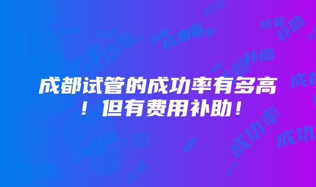 成都试管的成功率有多高！但有费用补助！