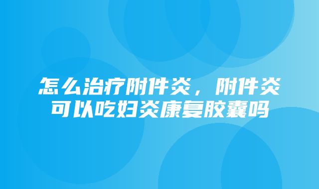 怎么治疗附件炎，附件炎可以吃妇炎康复胶囊吗