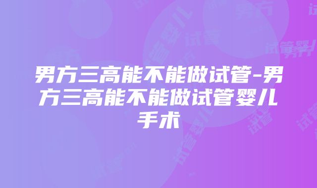 男方三高能不能做试管-男方三高能不能做试管婴儿手术