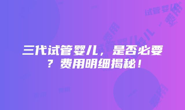 三代试管婴儿，是否必要？费用明细揭秘！