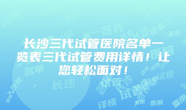 长沙三代试管医院名单一览表三代试管费用详情！让您轻松面对！