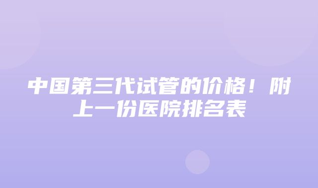 中国第三代试管的价格！附上一份医院排名表