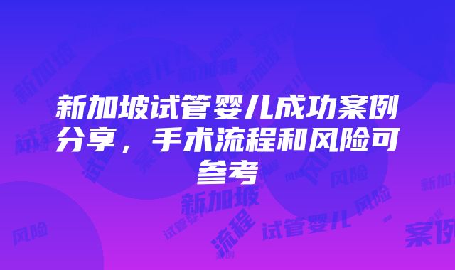 新加坡试管婴儿成功案例分享，手术流程和风险可参考