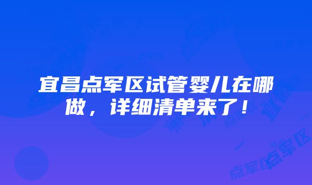 宜昌点军区试管婴儿在哪做，详细清单来了！