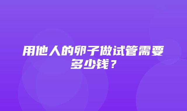 用他人的卵子做试管需要多少钱？