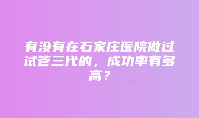 有没有在石家庄医院做过试管三代的，成功率有多高？