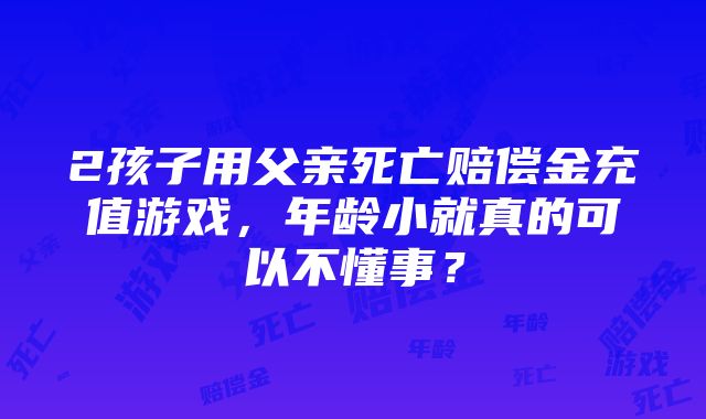 2孩子用父亲死亡赔偿金充值游戏，年龄小就真的可以不懂事？