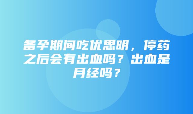 备孕期间吃优思明，停药之后会有出血吗？出血是月经吗？