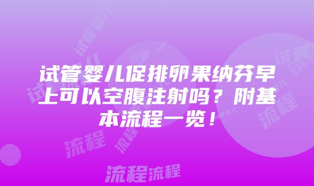 试管婴儿促排卵果纳芬早上可以空腹注射吗？附基本流程一览！