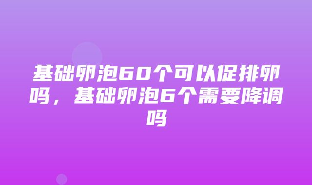 基础卵泡60个可以促排卵吗，基础卵泡6个需要降调吗