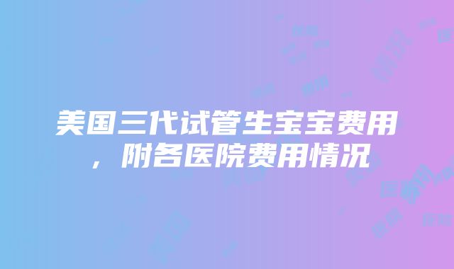 美国三代试管生宝宝费用，附各医院费用情况