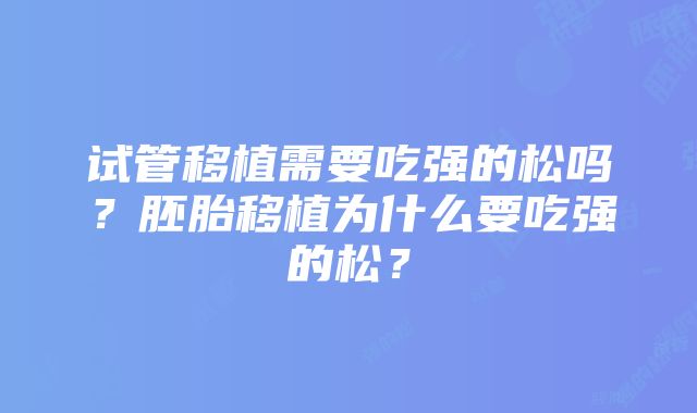 试管移植需要吃强的松吗？胚胎移植为什么要吃强的松？