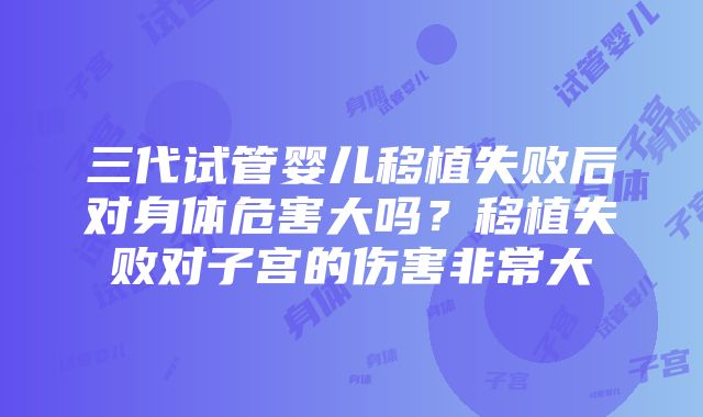 三代试管婴儿移植失败后对身体危害大吗？移植失败对子宫的伤害非常大