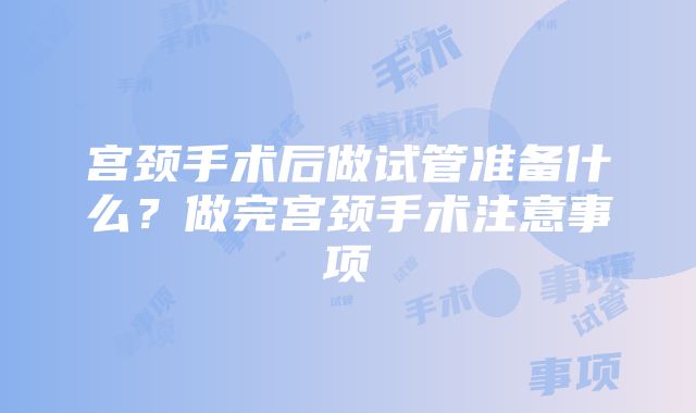 宫颈手术后做试管准备什么？做完宫颈手术注意事项