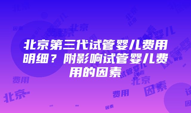 北京第三代试管婴儿费用明细？附影响试管婴儿费用的因素