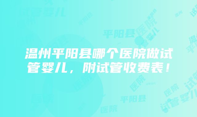 温州平阳县哪个医院做试管婴儿，附试管收费表！