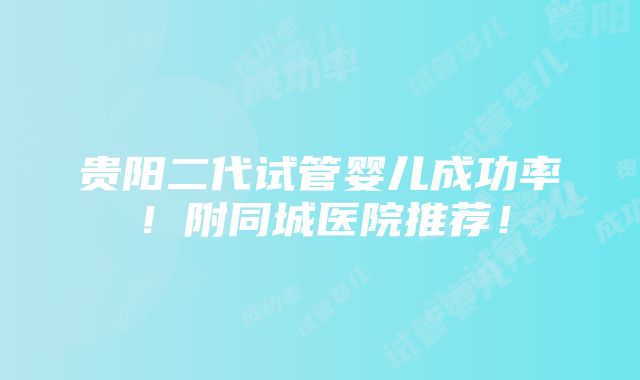 贵阳二代试管婴儿成功率！附同城医院推荐！