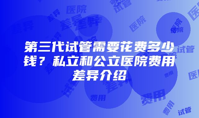 第三代试管需要花费多少钱？私立和公立医院费用差异介绍