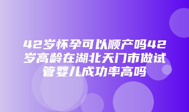 42岁怀孕可以顺产吗42岁高龄在湖北天门市做试管婴儿成功率高吗