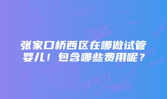 张家口桥西区在哪做试管婴儿！包含哪些费用呢？