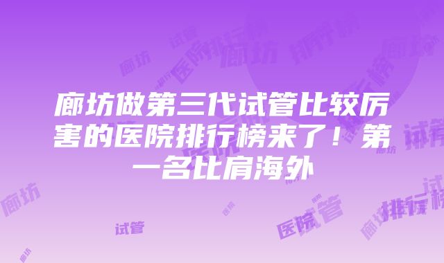 廊坊做第三代试管比较厉害的医院排行榜来了！第一名比肩海外