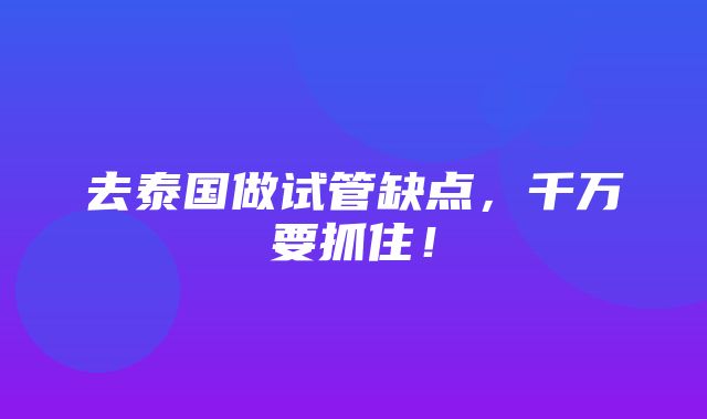 去泰国做试管缺点，千万要抓住！