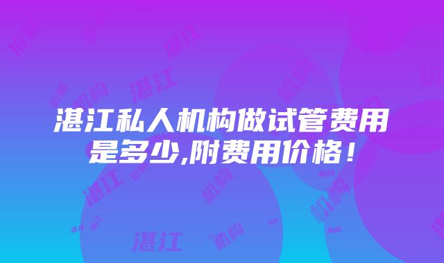 湛江私人机构做试管费用是多少,附费用价格！