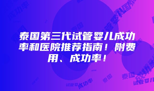 泰国第三代试管婴儿成功率和医院推荐指南！附费用、成功率！