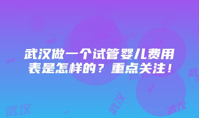 武汉做一个试管婴儿费用表是怎样的？重点关注！