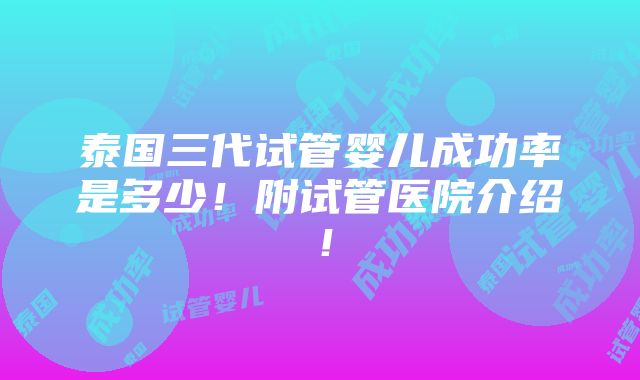 泰国三代试管婴儿成功率是多少！附试管医院介绍！